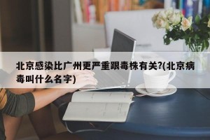 北京感染比广州更严重跟毒株有关?(北京病毒叫什么名字)