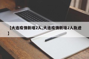 【大连疫情新增2人,大连疫情新增2人轨迹】