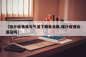 【喀什疫情或与气温下降有关联,喀什疫情会蔓延吗】