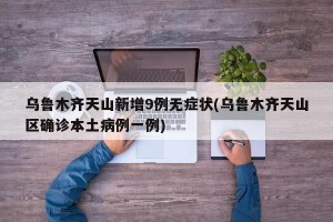 乌鲁木齐天山新增9例无症状(乌鲁木齐天山区确诊本土病例一例)