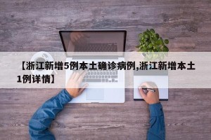 【浙江新增5例本土确诊病例,浙江新增本土1例详情】