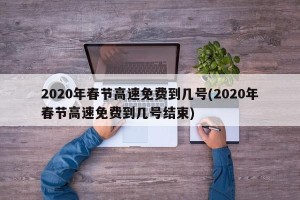 2020年春节高速免费到几号(2020年春节高速免费到几号结束)