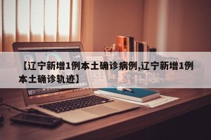 【辽宁新增1例本土确诊病例,辽宁新增1例本土确诊轨迹】