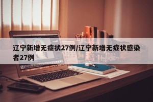 辽宁新增无症状27例/辽宁新增无症状感染者27例