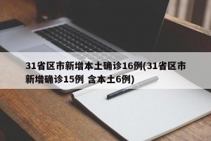 31省区市新增本土确诊16例(31省区市新增确诊15例 含本土6例)