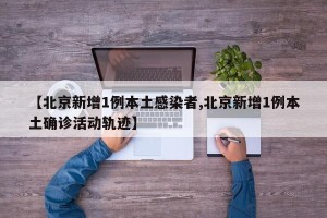 【北京新增1例本土感染者,北京新增1例本土确诊活动轨迹】
