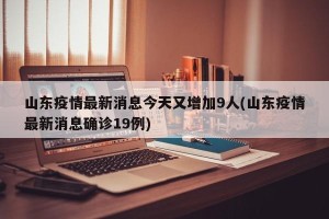 山东疫情最新消息今天又增加9人(山东疫情最新消息确诊19例)