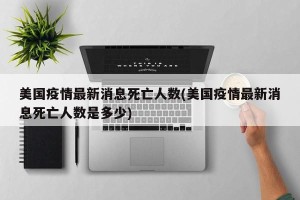 美国疫情最新消息死亡人数(美国疫情最新消息死亡人数是多少)