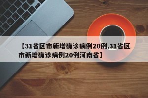 【31省区市新增确诊病例20例,31省区市新增确诊病例20例河南省】