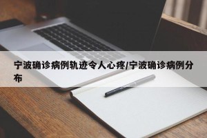 宁波确诊病例轨迹令人心疼/宁波确诊病例分布