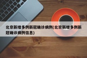 北京新增多例新冠确诊病例(北京新增多例新冠确诊病例信息)