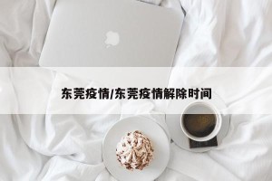 东莞疫情/东莞疫情解除时间