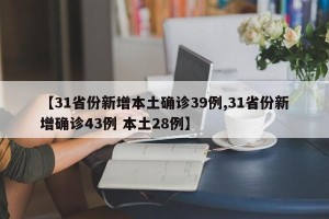 【31省份新增本土确诊39例,31省份新增确诊43例 本土28例】