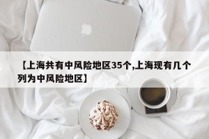 【上海共有中风险地区35个,上海现有几个列为中风险地区】