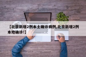 【北京新增2例本土确诊病例,北京新增2例本地确诊!】