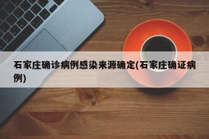 石家庄确诊病例感染来源确定(石家庄确证病例)