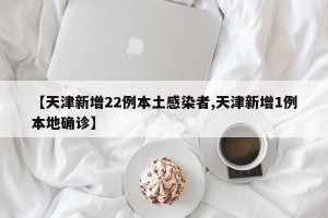 【天津新增22例本土感染者,天津新增1例本地确诊】