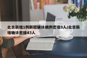 北京新增1例新冠确诊病例密接9人/北京新增确诊密接43人
