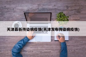 天津最新传染病疫情(天津发布传染病疫情)