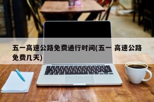 五一高速公路免费通行时间(五一 高速公路免费几天)