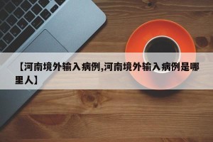 【河南境外输入病例,河南境外输入病例是哪里人】