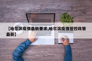 【哈尔滨疫情最新要求,哈尔滨疫情管控政策最新】