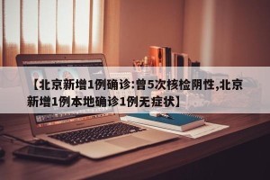 【北京新增1例确诊:曾5次核检阴性,北京新增1例本地确诊1例无症状】