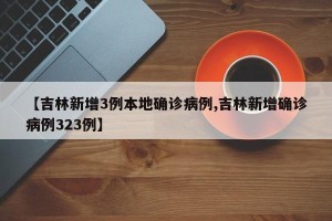 【吉林新增3例本地确诊病例,吉林新增确诊病例323例】