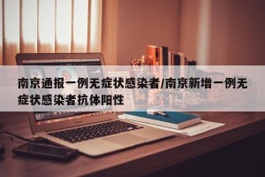 南京通报一例无症状感染者/南京新增一例无症状感染者抗体阳性