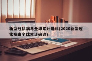 新型冠状病毒全球累计确诊(2020新型冠状病毒全球累计确诊)