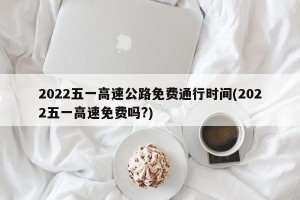 2022五一高速公路免费通行时间(2022五一高速免费吗?)