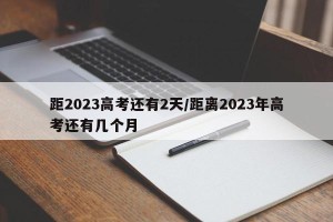 距2023高考还有2天/距离2023年高考还有几个月