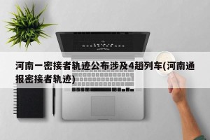 河南一密接者轨迹公布涉及4趟列车(河南通报密接者轨迹)