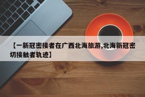 【一新冠密接者在广西北海旅游,北海新冠密切接触者轨迹】