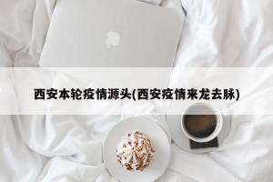 西安本轮疫情源头(西安疫情来龙去脉)