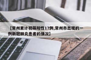 【常州累计初筛阳性17例,常州市出现的一例新冠肺炎患者的情况】
