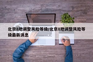 北京8地调整风险等级/北京8地调整风险等级最新消息