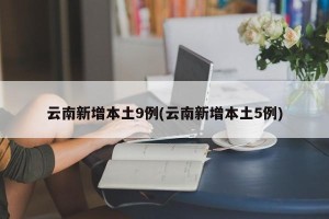 云南新增本土9例(云南新增本土5例)