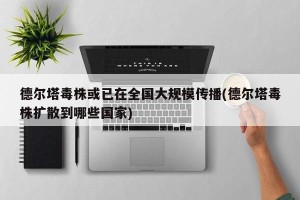 德尔塔毒株或已在全国大规模传播(德尔塔毒株扩散到哪些国家)