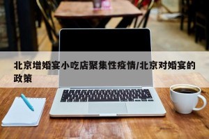 北京增婚宴小吃店聚集性疫情/北京对婚宴的政策