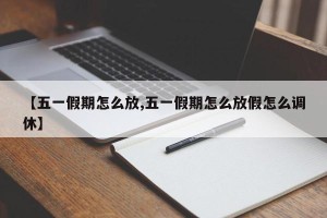 【五一假期怎么放,五一假期怎么放假怎么调休】