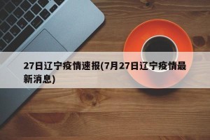 27日辽宁疫情速报(7月27日辽宁疫情最新消息)