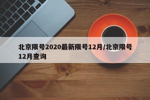 北京限号2020最新限号12月/北京限号12月查询