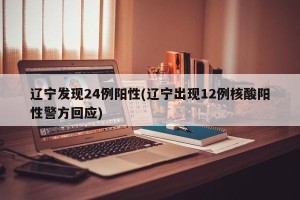 辽宁发现24例阳性(辽宁出现12例核酸阳性警方回应)