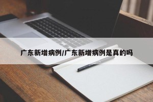 广东新增病例/广东新增病例是真的吗