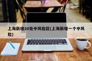 上海新增20处中风险区(上海新增一个中风险)