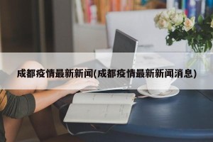成都疫情最新新闻(成都疫情最新新闻消息)