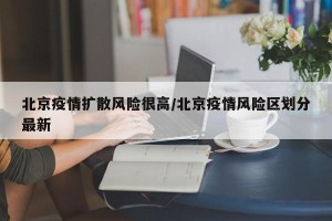 北京疫情扩散风险很高/北京疫情风险区划分最新