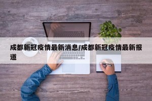 成都新冠疫情最新消息/成都新冠疫情最新报道