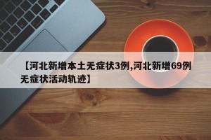 【河北新增本土无症状3例,河北新增69例无症状活动轨迹】
